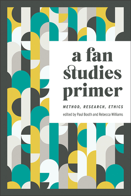 A Fan Studies Primer: Method, Research, Ethics - Booth, Paul (Editor), and Williams, Rebecca