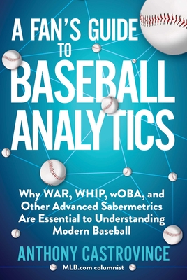 A Fan's Guide to Baseball Analytics: Why War, Whip, Woba, and Other Advanced Sabermetrics Are Essential to Understanding Modern Baseball - Castrovince, Anthony