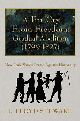 A Far Cry from Freedom: Gradual Abolition (1799-1827): New York State's Crime Against Humanity - Stewart, L Lloyd