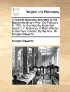 A Farewel Discourse Delivered at the Baptist Meeting in Rye. On February 8, 1761. And Printed by Them That Heard it, in Testimony of Their Affection to Their Late Minister. By the Rev. Mr. Morgan Edwards