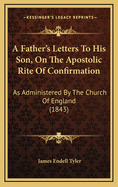 A Father's Letters to His Son, on the Apostolic Rite of Confirmation: As Administered by the Church of England (1843)