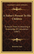 A Father's Present to His Children: To Assist Them in Attaining a Knowledge of Calculation (1847)