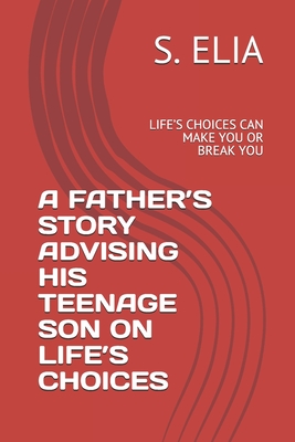 A Father's Story Advising His Teenage Son on Life's Choices: Life's Choices Can Make You or Break You - Elia, S