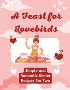 A Feast for Lovebirds: Simple and Romantic Dinner Recipes For Two (Valentine Edition)