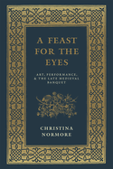 A Feast for the Eyes: Art, Performance, and the Late Medieval Banquet