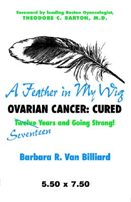 A Feather in My Wig--Ovarian Cancer: Cured Seventeen Years and Still Going Strong! - Van Billiard, Barbara R, and Barton, Theodore C