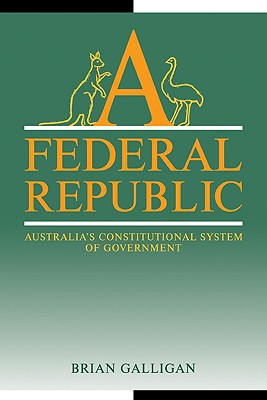 A Federal Republic: Australia's Constitutional System of Government - Galligan, Brian