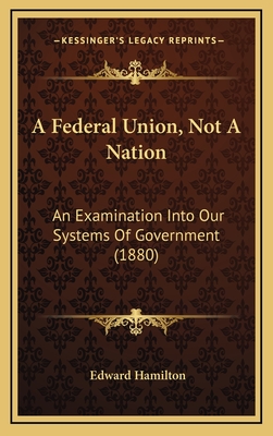 A Federal Union, Not a Nation: An Examination Into Our Systems of Government (1880) - Hamilton, Edward