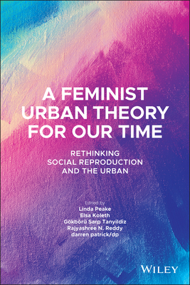 A Feminist Urban Theory for Our Time: Rethinking Social Reproduction and the Urban - Peake, Linda (Editor), and Koleth, Elsa (Editor), and Sarp Tanyildiz, Gokboru (Editor)