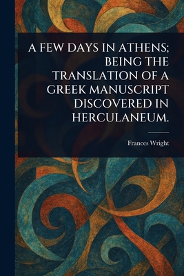 A Few Days in Athens; Being the Translation of a Greek Manuscript Discovered in Herculaneum. - Wright, Frances