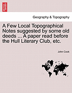 A Few Local Topographical Notes Suggested by Some Old Deeds ... a Paper Read Before the Hull Literary Club, Etc.