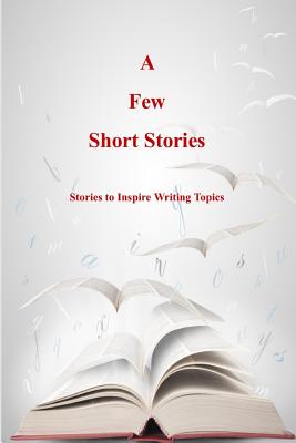 A Few Short Stories: Short Stories to Inspire Writing Topics - Sizemore, Terrie