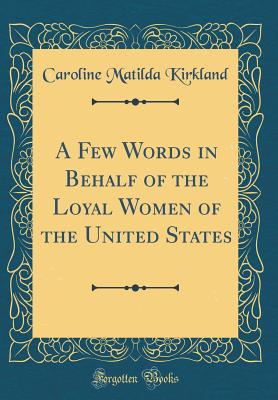 A Few Words in Behalf of the Loyal Women of the United States (Classic Reprint) - Kirkland, Caroline Matilda