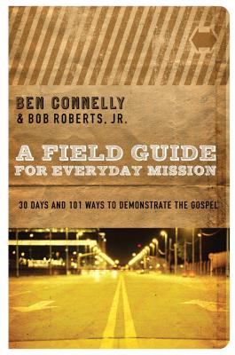 A Field Guide for Everyday Mission: 30 Days and 101 Ways to Demonstrate the Gospel - Connelly, Ben, and Roberts, Bob, and Hirsch, Alan, M.D. (Foreword by)