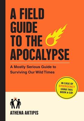 A Field Guide to the Apocalypse: A Mostly Serious Guide to Surviving Our Wild Times - Aktipis, Athena