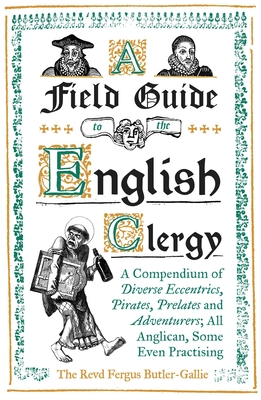 A Field Guide to the English Clergy: A Compendium of Diverse Eccentrics, Pirates, Prelates and Adventurers; All Anglican, Some Even Practising - Butler-Gallie, The Revd Fergus