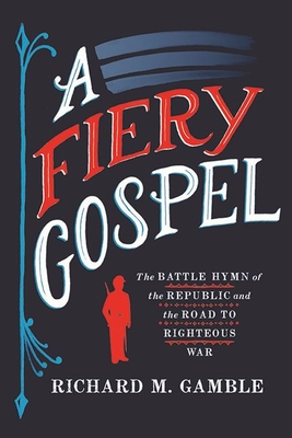 A Fiery Gospel: The Battle Hymn of the Republic and the Road to Righteous War - Gamble, Richard M
