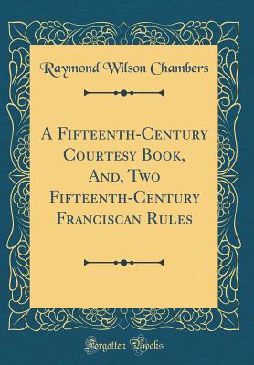 A Fifteenth-Century Courtesy Book, And, Two Fifteenth-Century Franciscan Rules (Classic Reprint) - Chambers, Raymond Wilson