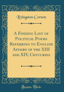 A Finding List of Political Poems Referring to English Affairs of the XIII and XIV, Centuries (Classic Reprint)