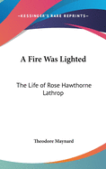 A Fire Was Lighted: The Life of Rose Hawthorne Lathrop