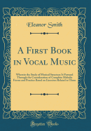 A First Book in Vocal Music: Wherein the Study of Musical Structure Is Pursued Through the Consideration of Complete Melodic Forms and Practice Based on Exercises Related to Them (Classic Reprint)