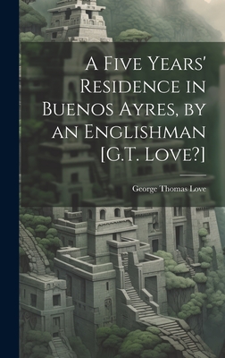 A Five Years' Residence in Buenos Ayres, by an Englishman [G.T. Love?] - Love, George Thomas