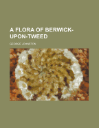 A Flora of Berwick-Upon-Tweed - Johnston, George