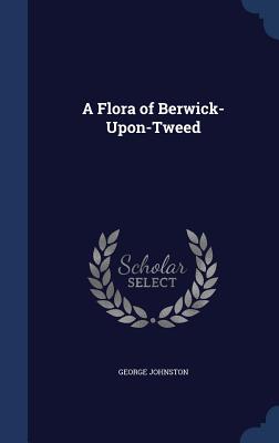 A Flora of Berwick-Upon-Tweed - Johnston, George