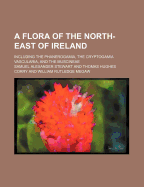 A Flora of the North-East of Ireland Including the Phanerogamia, the Cryptogamia Vascularia, and the Muscineae (Classic Reprint)