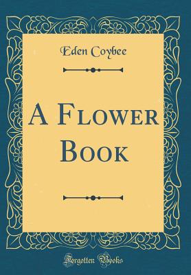 A Flower Book (Classic Reprint) - Coybee, Eden