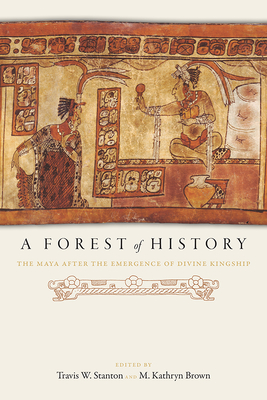 A Forest of History: The Maya After the Emergence of Divine Kingship - Stanton, Travis W (Editor), and Brown, M Kathryn (Editor)