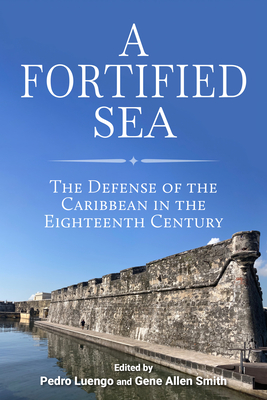 A Fortified Sea: The Defense of the Caribbean in the Eighteenth Century - Luengo, Pedro (Contributions by), and Smith, Gene Allen (Contributions by), and Cejudo Collera, Mnica (Contributions by)