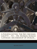 A Fourth Letter. the REV. Michael Crotty ... to ... Dr. Murray, Roman Catholic Archbishop of Dublin...