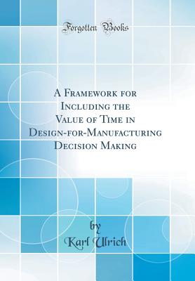 A Framework for Including the Value of Time in Design-For-Manufacturing Decision Making (Classic Reprint) - Ulrich, Karl