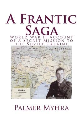 A Frantic Saga: World War II Account of a Secret Mission to the Soviet Ukraine - Myhra, Jane (Editor), and Myhra, Palmer