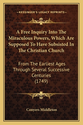 A Free Inquiry Into The Miraculous Powers, Which Are Supposed To Have Subsisted In The Christian Church: From The Earliest Ages Through Several Successive Centuries (1749) - Middleton, Conyers