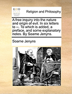 A Free Inquiry Into the Nature and Origin of Evil. in Six Letters to --. to Which Is Added, a Preface, and Some Explanatory Notes. by Soame Jenyns