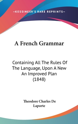 A French Grammar: Containing All The Rules Of The Language, Upon A New An Improved Plan (1848) - Laporte, Theodore Charles De