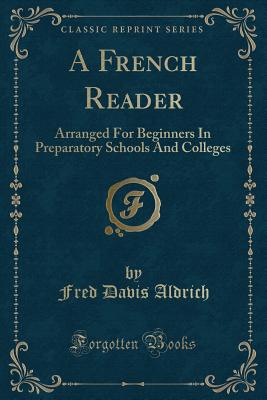 A French Reader: Arranged for Beginners in Preparatory Schools and Colleges (Classic Reprint) - Aldrich, Fred Davis