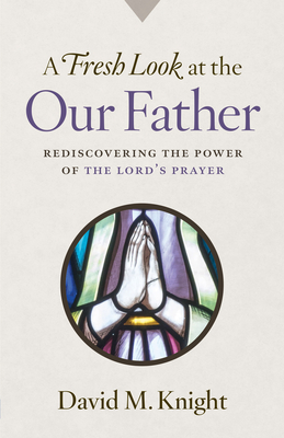 A Fresh Look at the Our Father: Rediscovering the Power of the Lord's Prayer - Knight, David