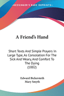 A Friend's Hand: Short Texts And Simple Prayers In Large Type, As Consolation For The Sick And Weary, And Comfort To The Dying (1882)