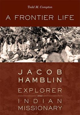 A Frontier Life: Jacob Hamblin, Explorer and Indian Missionary - Compton, Todd M