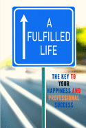 A Fulfilled Life: The Key To Your Happiness and Professional Success