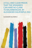 A Full and Clear Proof, That the Spaniards Can Have No Claim to Balambangan, by Alexander Dalrymple, Esq