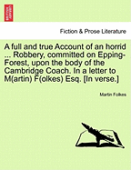 A Full and True Account of an Horrid ... Robbery, Committed on Epping-Forest, Upon the Body of the Cambridge Coach. in a Letter to M(artin) F(olkes) Esq. [in Verse.]