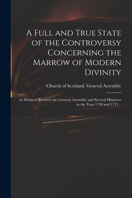 A Full and True State of the Controversy Concerning the Marrow of Modern Divinity: as Debated Between the General Assembly and Several Ministers in the Year 1720 and 1721 .. - Church of Scotland General Assembly (Creator)