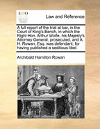 A Full Report of the Trial at Bar, in the Court of King's Bench, in Which the Right Hon. Arthur Wolfe, His Majesty's Attorney General, Prosecuted, and A. H. Rowan, Esq. Was Defendant, for Having Published a Seditious Libel.