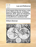 A Full Report Of The Trial At Bar, In The Court Of King's Bench, Of William Drennan: M.d. Upon An Indictment, Charging Him With Having Written And Published A Seditious Libel.