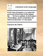 A Full View of Popery, in a Satyrical Account of the Lives of the Popes, &C. ... to This Is Added, a Confutation of the Mass, and a Vindication of Reform'd Devotion. in Two Parts