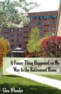 A Funny Thing Happened on My Way to the Retirement Home: Ageless Humor with Some Inspirational Thoughts, Too - Wheeler, Glen, and Hodge, Erin (Photographer)